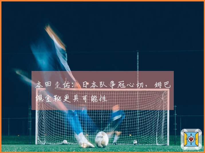 本田圭佑：日本队争冠心切，姆巴佩金靴更具可能性