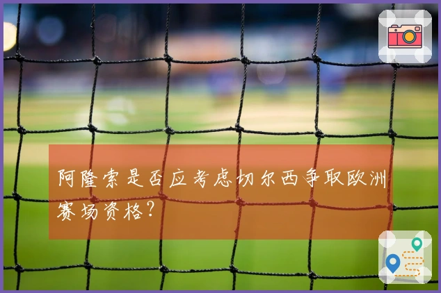 阿隆索是否应考虑切尔西争取欧洲赛场资格？