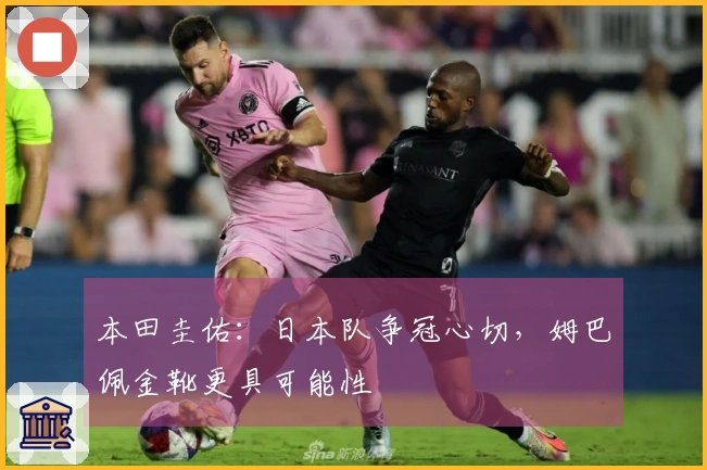 本田圭佑：日本队争冠心切，姆巴佩金靴更具可能性