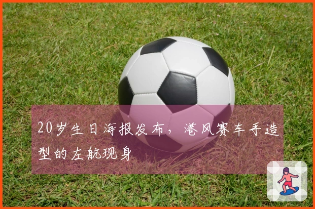 20岁生日海报发布，港风赛车手造型的左航现身